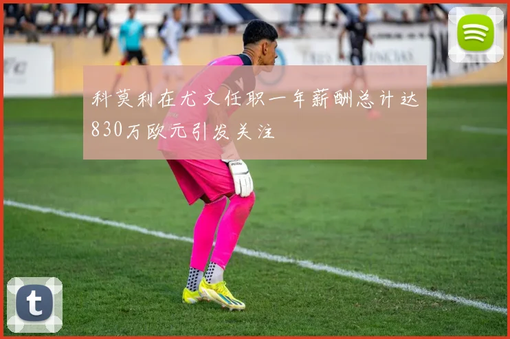 科莫利在尤文任职一年薪酬总计达830万欧元引发关注