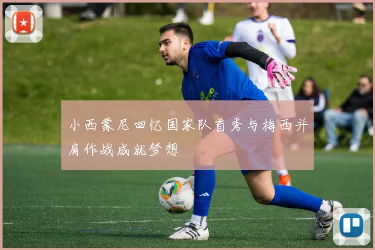 小西蒙尼回忆国家队首秀与梅西并肩作战成就梦想