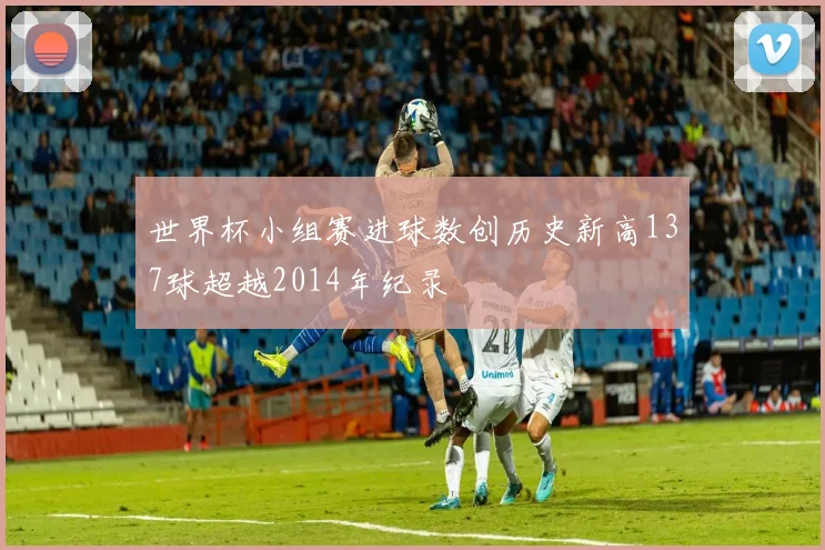 世界杯小组赛进球数创历史新高137球超越2014年纪录