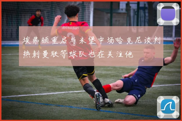 埃弗顿重启与米堡中场哈克尼谈判热刺曼联等球队也在关注他