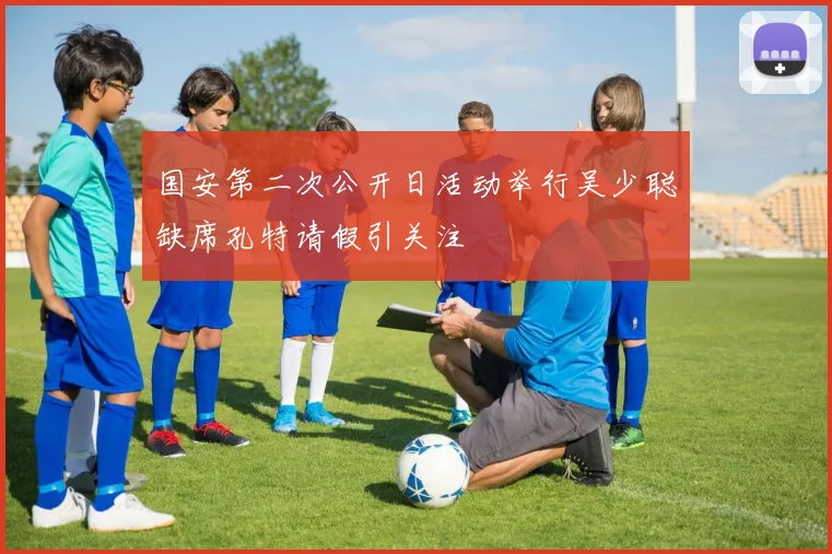 国安第二次公开日活动举行吴少聪缺席孔特请假引关注