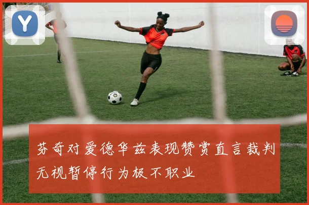 芬奇对爱德华兹表现赞赏直言裁判无视暂停行为极不职业