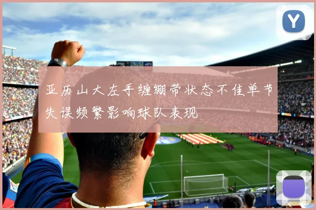 亚历山大左手缠绷带状态不佳单节失误频繁影响球队表现
