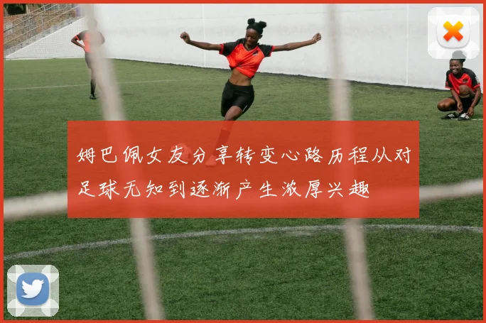 姆巴佩女友分享转变心路历程从对足球无知到逐渐产生浓厚兴趣