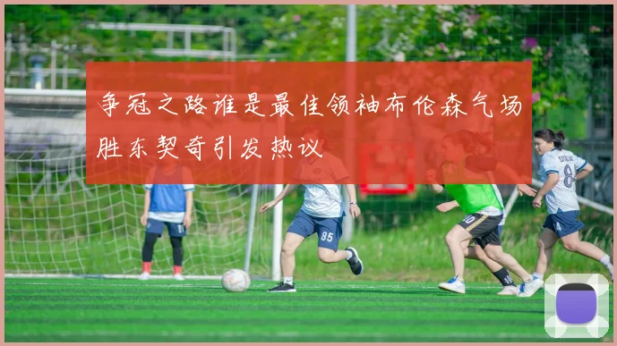 争冠之路谁是最佳领袖布伦森气场胜东契奇引发热议