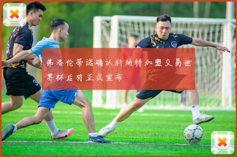 弗洛伦蒂诺确认科纳特加盟交易世界杯后将正式宣布