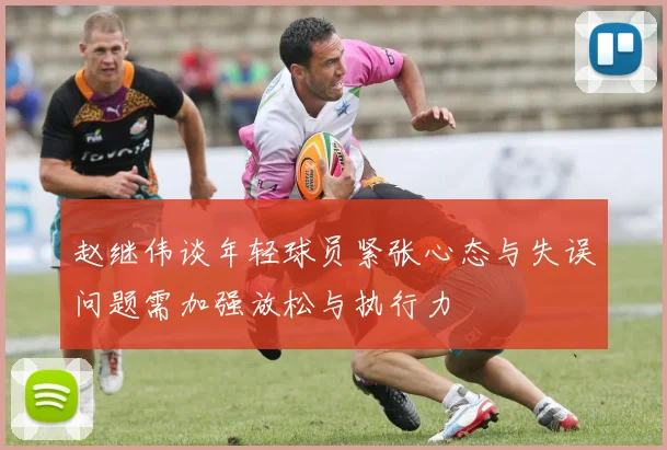 赵继伟谈年轻球员紧张心态与失误问题需加强放松与执行力