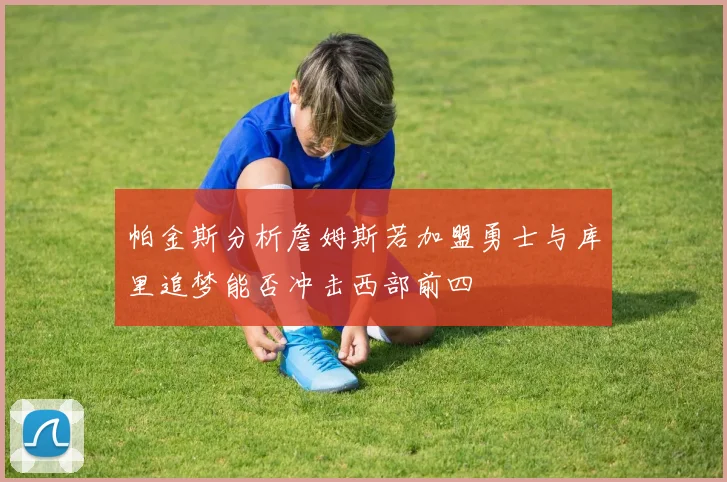 帕金斯分析詹姆斯若加盟勇士与库里追梦能否冲击西部前四