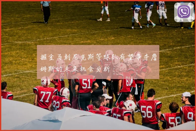 掘金马刺尼克斯等球队有望争夺詹姆斯的未来机会分析