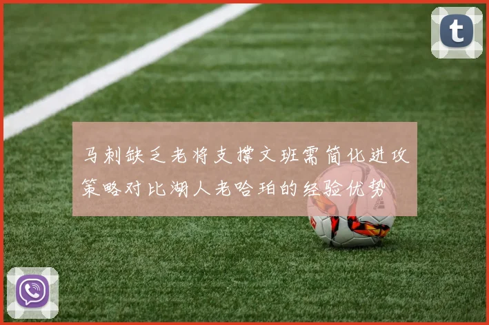 马刺缺乏老将支撑文班需简化进攻策略对比湖人老哈珀的经验优势