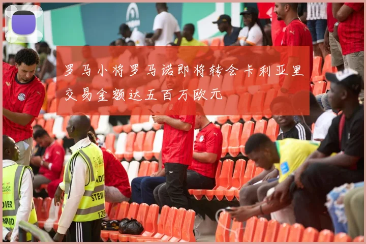 罗马小将罗马诺即将转会卡利亚里交易金额达五百万欧元