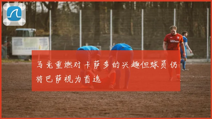 马竞重燃对卡萨多的兴趣但球员仍将巴萨视为首选