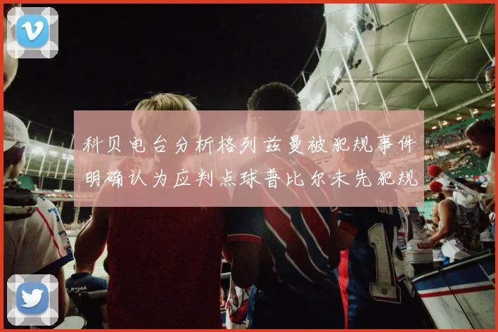 科贝电台分析格列兹曼被犯规事件明确认为应判点球普比尔未先犯规